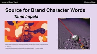 Universal Space Travel Matthew Mayer
Source for Brand Character Words
https://www.bandwagon.asia/articles/tame-impala-kevin-parker-interview-2016-
singapore
Tame Impala
https://d1wtzzt4oxg683.cloudfront.net/images/covers/179/168179.jpg
 