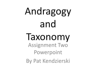Andragogy and Taxonomy Assignment Two Powerpoint By Pat Kendzierski 