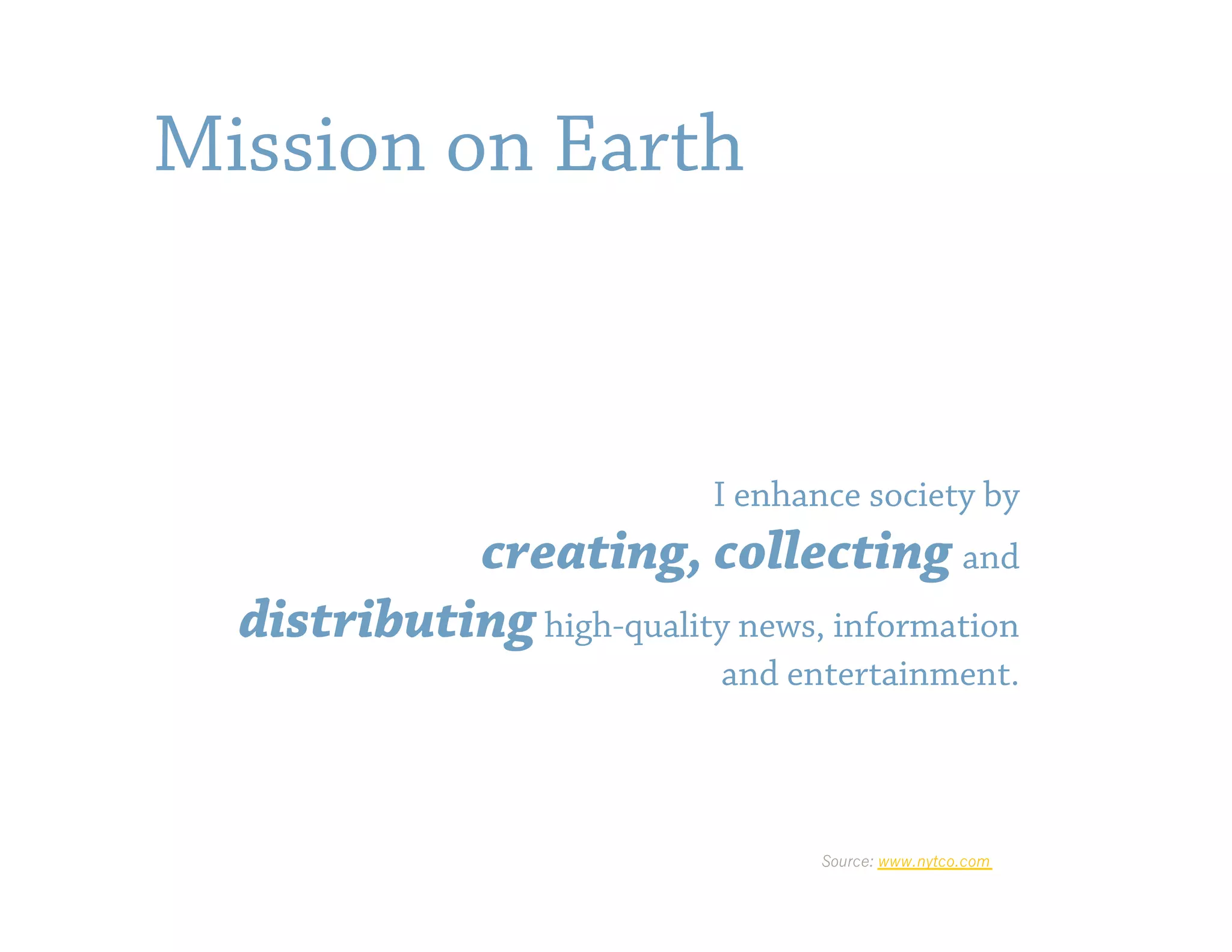 Mission on Earth


                            I enhance society by
            creating, collecting and
  distributing high-quality news, information
                            and entertainment.



                                   Source: www.nytco.com
 