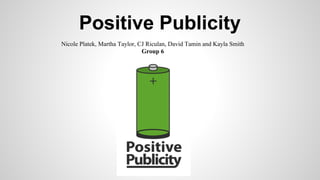 Positive Publicity
Nicole Platek, Martha Taylor, CJ Riculan, David Tamin and Kayla Smith
Group 6

 