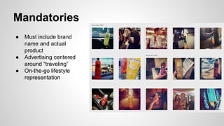 Mandatories
●

●
●

Must include brand
name and actual
product
Advertising centered
around “traveling”
On-the-go lifestyle
representation

 