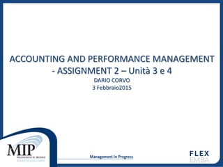 ACCOUNTING AND PERFORMANCE MANAGEMENT
- ASSIGNMENT 2 – Unità 3 e 4
DARIO CORVO
3 Febbraio2015
 