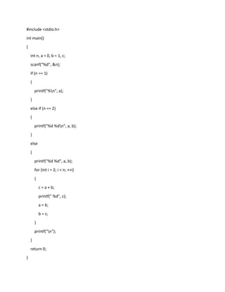 #include <stdio.h>
int main()
{
int n, a = 0, b = 1, c;
scanf("%d", &n);
if (n == 1)
{
printf("%n", a);
}
else if (n == 2)
{
printf("%d %dn", a, b);
}
else
{
printf("%d %d", a, b);
for (int i = 2; i < n; ++i)
{
c = a + b;
printf(" %d", c);
a = b;
b = c;
}
printf("n");
}
return 0;
}
 