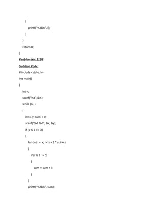 {
printf("%dn", i);
}
}
return 0;
}
Problem No: 1158
Solution Code:
#include <stdio.h>
int main()
{
int n;
scanf("%d",&n);
while (n--)
{
int x, y, sum = 0;
scanf("%d %d", &x, &y);
if (x % 2 == 0)
{
for (int i = x; i < x + 2 * y; i++)
{
if (i % 2 != 0)
{
sum = sum + i;
}
}
printf("%dn", sum);
 