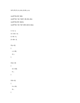 int h, hh, hr, m, mm, d, dm, s, ss;
scanf("Dia %d", &d);
scanf("%d : %d : %dn", &h, &m, &s);
scanf("Dia %d", &dm);
scanf("%d : %d : %d", &hh, &mm, &ss);
s = ss - s;
m = mm - m;
h = hh - h;
d = dm - d;
if (s < 0)
{
s += 60;
m--;
}
if (m < 0)
{
m += 60;
h--;
}
if (h < 0)
{
h += 24;
d--;
}
 