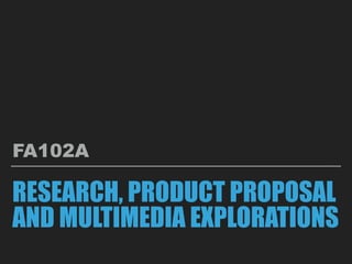 RESEARCH, PRODUCT PROPOSAL
AND MULTIMEDIA EXPLORATIONS
FA102A
 