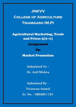 JNKVV
College of Agriculture
Tikamgarh (M.P)
Agricultural Marketing, Trade
and Prices 3(2+1)
Assignment
On
Market Promotion
Submitted To –
Dr. Anil Mishra
Submitted By –
Vivaswan Anmol
Er. No. -180301131
 