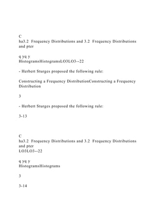 C
ha3.2 Frequency Distributions and 3.2 Frequency Distributions
and pter
q yq y
HistogramsHistogramsLO3LO3--22
- Herbert Sturges proposed the following rule:
Constructing a Frequency DistributionConstructing a Frequency
Distribution
3
- Herbert Sturges proposed the following rule:
3-13
C
ha3.2 Frequency Distributions and 3.2 Frequency Distributions
and pter
LO3LO3--22
q yq y
HistogramsHistograms
3
3-14
 