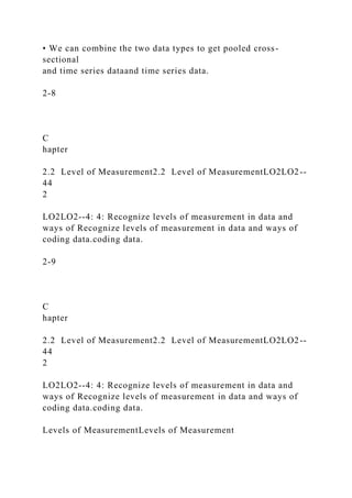 • We can combine the two data types to get pooled cross-
sectional
and time series dataand time series data.
2-8
C
hapter
2.2 Level of Measurement2.2 Level of MeasurementLO2LO2--
44
2
LO2LO2--4: 4: Recognize levels of measurement in data and
ways of Recognize levels of measurement in data and ways of
coding data.coding data.
2-9
C
hapter
2.2 Level of Measurement2.2 Level of MeasurementLO2LO2--
44
2
LO2LO2--4: 4: Recognize levels of measurement in data and
ways of Recognize levels of measurement in data and ways of
coding data.coding data.
Levels of MeasurementLevels of Measurement
 