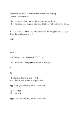 • Instruct on how to submit the completed survey.
• Assure anonymity.
• Break survey into naturally occurring sections.
• Let respondents bypass sections that are not applicable (e.g.,
“if
d t ti 7 ki di tl t Q ti 15”)you answered no to question 7, skip
directly to Question 15”).
2-40
C
hapter
2.6 Surveys2.6 SurveysLO2LO2--99
Questionnaire DesignQuestionnaire Design
2
gg
• Pretest and revise as needed.
K h t ibl• Keep as short as possible.
Types of QuestionsTypes of Questions
Open-ended
Fill i th bl k
Types of QuestionsTypes of Questions
 