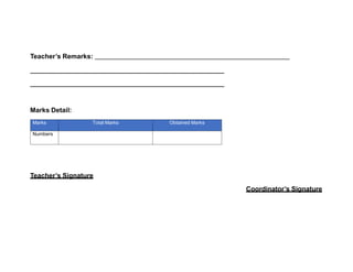 Teacher’s Remarks:
Marks Detail:
Marks Total Marks Obtained Marks
Numbers
Teacher’s Signature
Coordinator’s Signature
 
