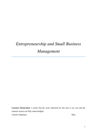 1
Entrepreneurship and Small Business
Management
Learners Declaration: I certify that the work submitted for this unit is my own and the
research sources are fully acknowledged.
Learners Signature: Date:
 