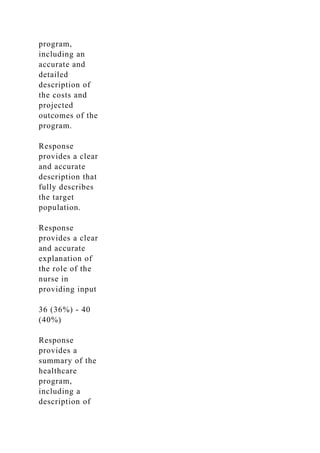 program,
including an
accurate and
detailed
description of
the costs and
projected
outcomes of the
program.
Response
provides a clear
and accurate
description that
fully describes
the target
population.
Response
provides a clear
and accurate
explanation of
the role of the
nurse in
providing input
36 (36%) - 40
(40%)
Response
provides a
summary of the
healthcare
program,
including a
description of
 