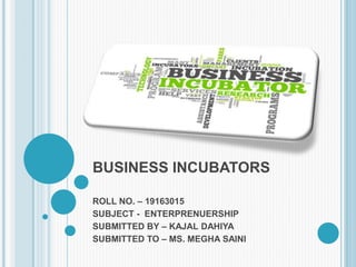 BUSINESS INCUBATORS
ROLL NO. – 19163015
SUBJECT - ENTERPRENUERSHIP
SUBMITTED BY – KAJAL DAHIYA
SUBMITTED TO – MS. MEGHA SAINI
 