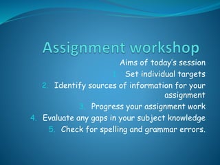 Aims of today’s session
1. Set individual targets
2. Identify sources of information for your
assignment
3. Progress your assignment work
4. Evaluate any gaps in your subject knowledge
5. Check for spelling and grammar errors.
 