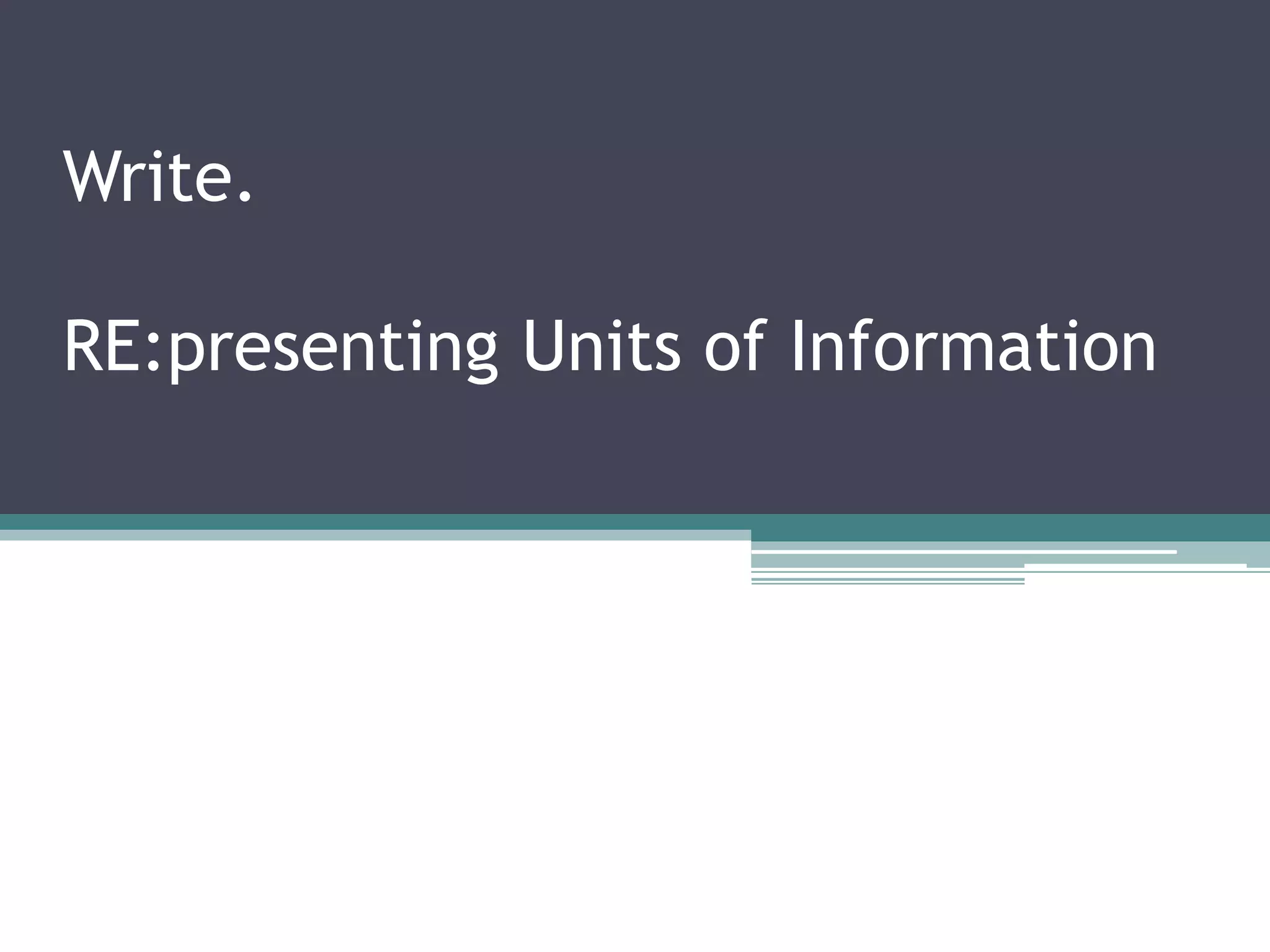 Write.
RE:presenting Units of Information
 