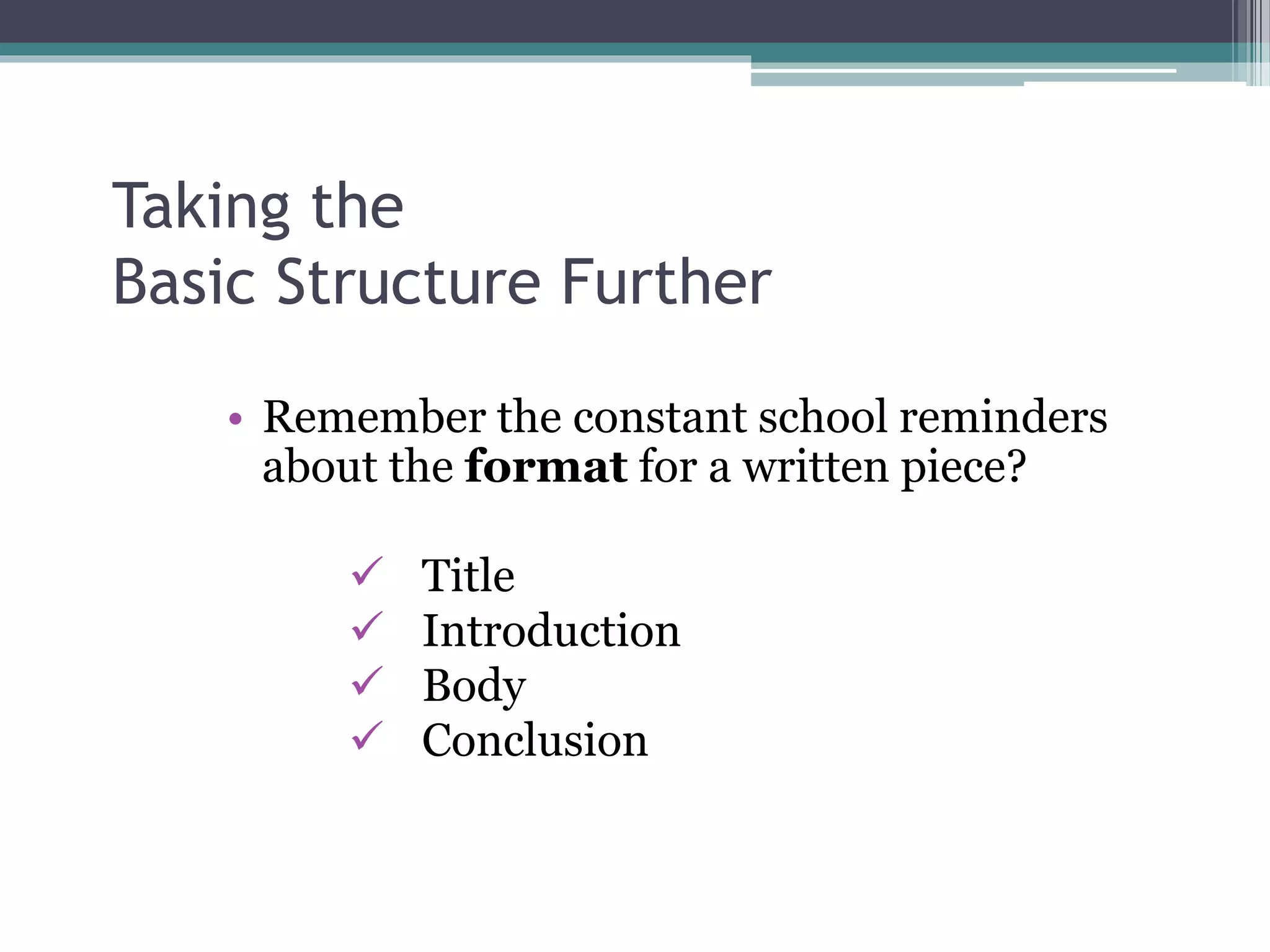 Taking the
Basic Structure Further
• Remember the constant school reminders
about the format for a written piece?
 Title
 Introduction
 Body
 Conclusion
 