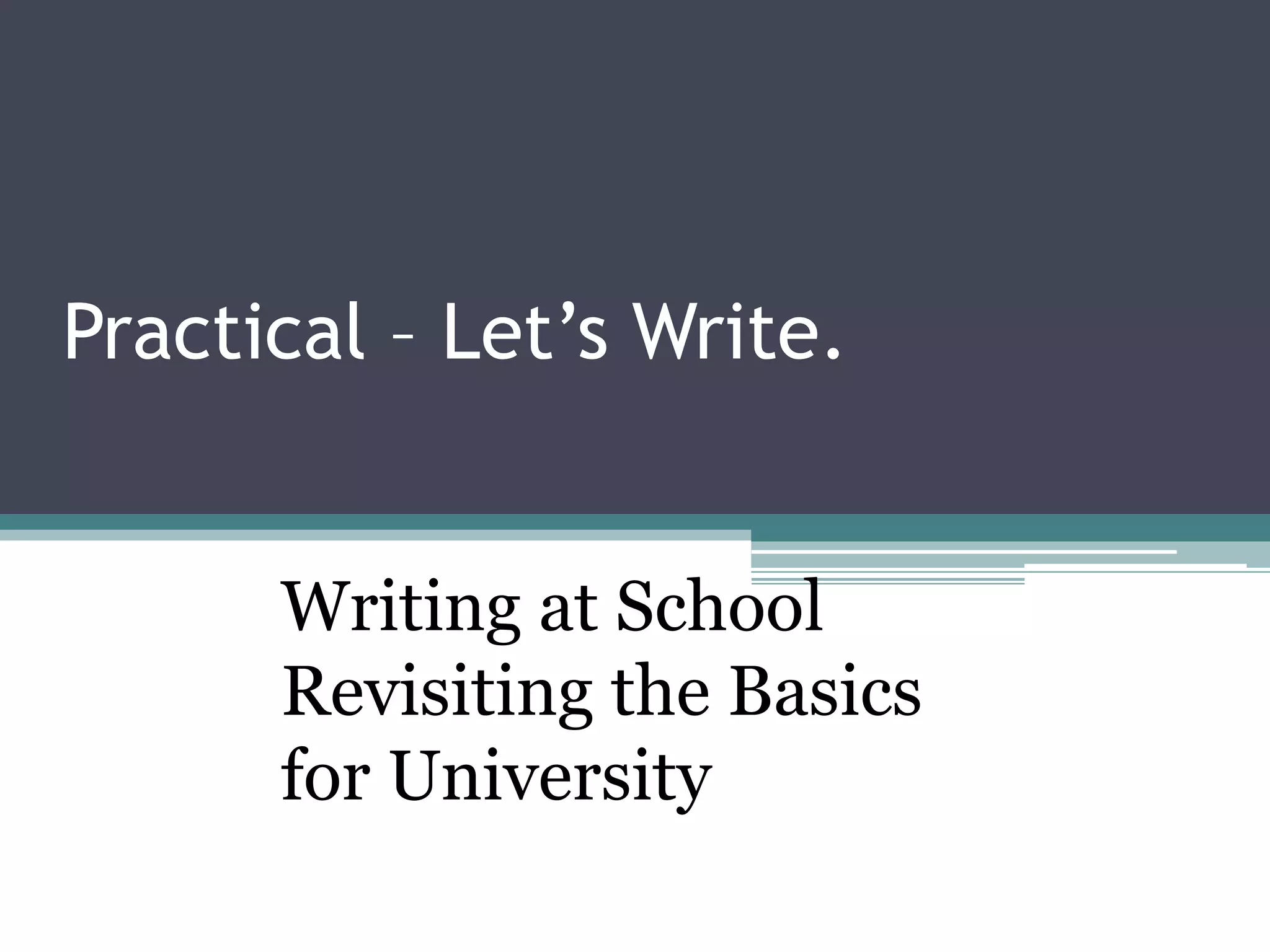 Practical – Let’s Write.
Writing at School
Revisiting the Basics
for University
 