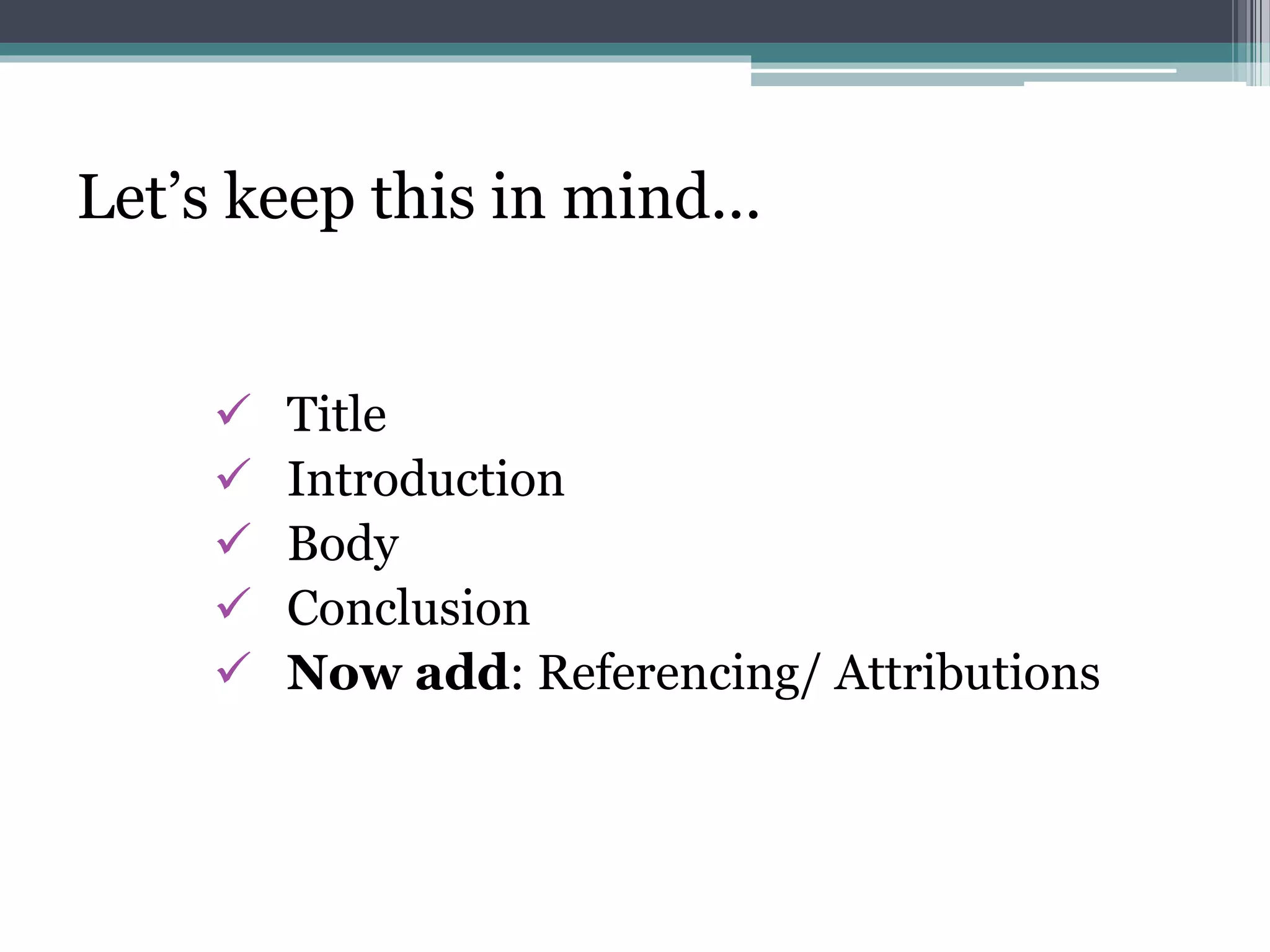 Let’s keep this in mind...
 Title
 Introduction
 Body
 Conclusion
 Now add: Referencing/ Attributions
 