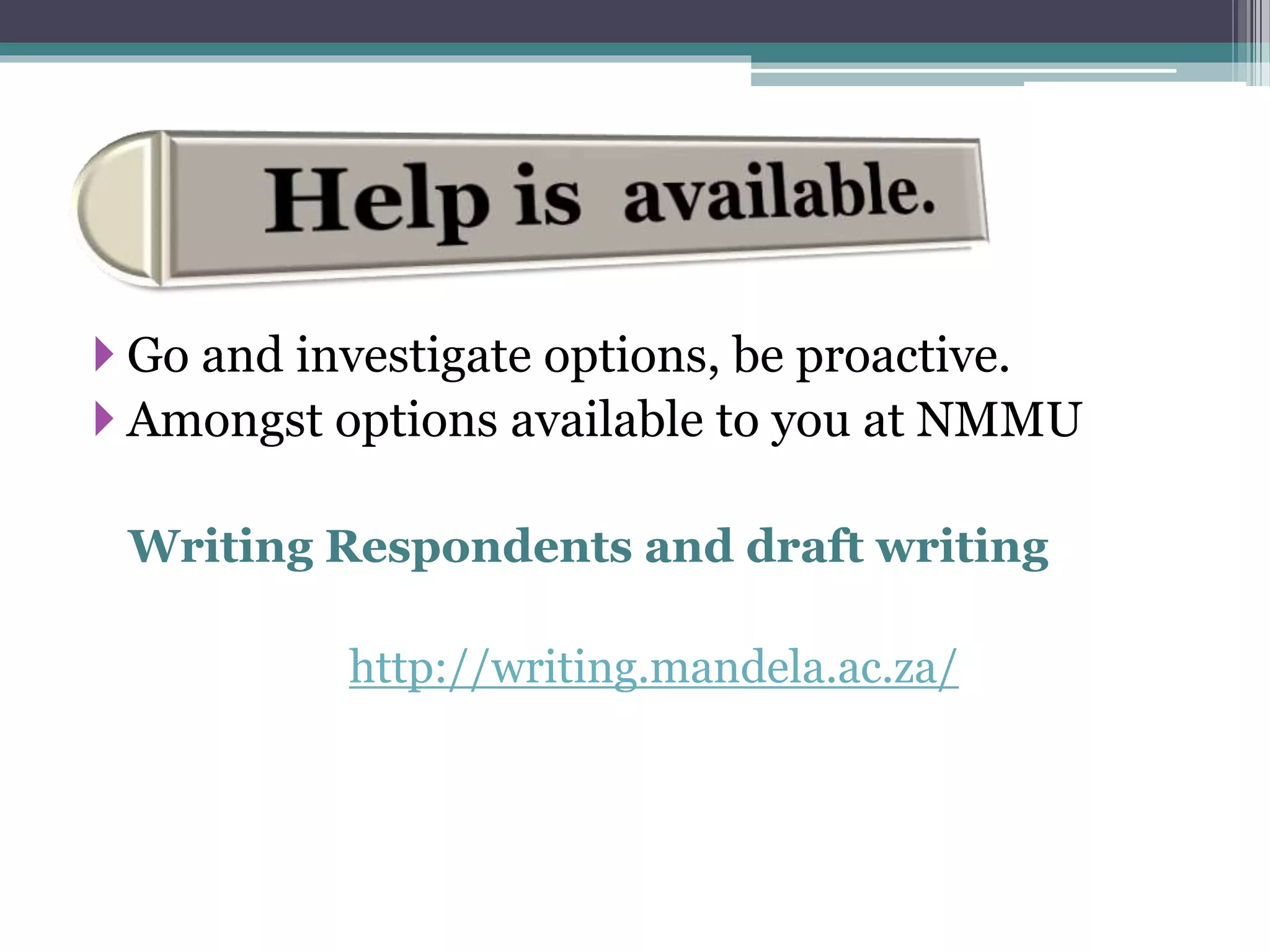  Go and investigate options, be proactive.
 Amongst options available to you at NMMU
Writing Respondents and draft writing
http://writing.mandela.ac.za/
 