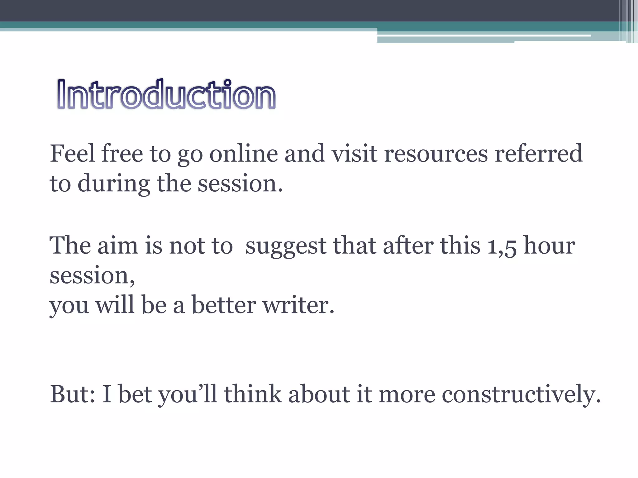 Feel free to go online and visit resources referred
to during the session.
The aim is not to suggest that after this 1,5 hour
session,
you will be a better writer.
But: I bet you’ll think about it more constructively.
 