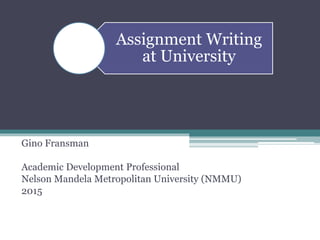 Assignment Writing
at University
Gino Fransman
Academic Development Professional
Nelson Mandela Metropolitan University (NMMU)
2015
 