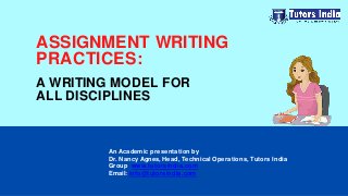 An Academic presentation by
Dr. Nancy Agnes, Head, Technical Operations, Tutors India
Group www.tutorsindia.com
Email: info@tutorsindia.com
ASSIGNMENT WRITING
PRACTICES:
A WRITING MODEL FOR
ALL DISCIPLINES
 