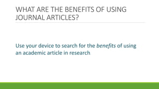 WHAT ARE THE BENEFITS OF USING
JOURNAL ARTICLES?
Use your device to search for the benefits of using
an academic article in research.
 