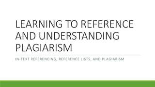 LEARNING TO REFERENCE
AND UNDERSTANDING
PLAGIARISM
IN-TEXT REFERENCING, REFERENCE LISTS, AND PLAGIARISM
 