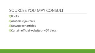 SOURCES YOU MAY CONSULT
1)Books
2)Academic journals
3)Newspaper articles
4)Certain official websites (NOT blogs)
 