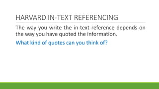 HARVARD IN-TEXT REFERENCING
The way you write the in-text reference depends on
the way you have quoted the information.
What kind of quotes can you think of?
 
