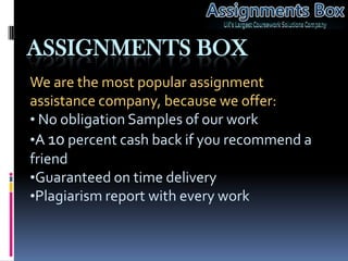 ASSIGNMENTS BOX
We are the most popular assignment
assistance company, because we offer:
• No obligation Samples of our work
•A 10 percent cash back if you recommend a
friend
•Guaranteed on time delivery
•Plagiarism report with every work
 