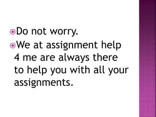 Do not worry.
We at assignment help
4 me are always there
to help you with all your
assignments.
 