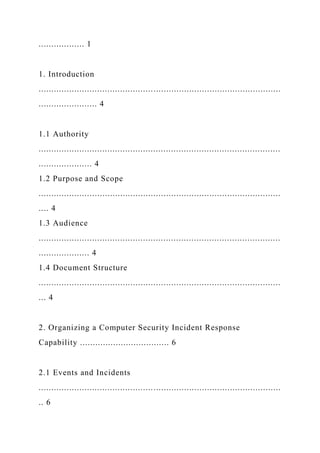 .................. 1
1. Introduction
...............................................................................................
....................... 4
1.1 Authority
...............................................................................................
..................... 4
1.2 Purpose and Scope
...............................................................................................
.... 4
1.3 Audience
...............................................................................................
.................... 4
1.4 Document Structure
...............................................................................................
... 4
2. Organizing a Computer Security Incident Response
Capability ................................... 6
2.1 Events and Incidents
...............................................................................................
.. 6
 