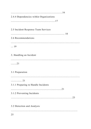 .......................................................................16
2.4.4 Dependencies within Organizations
.............................................................17
2.5 Incident Response Team Services
.......................................................................... 18
2.6 Recommendations
...............................................................................................
... 19
3. Handling an Incident
...............................................................................................
........21
3.1 Preparation
...............................................................................................
............... 21
3.1.1 Preparing to Handle Incidents
......................................................................21
3.1.2 Preventing Incidents
.....................................................................................23
3.2 Detection and Analysis
............................................................................................
25
 