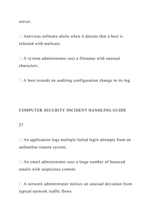 server.
infected with malware.
m administrator sees a filename with unusual
characters.
COMPUTER SECURITY INCIDENT HANDLING GUIDE
27
unfamiliar remote system.
emails with suspicious content.
typical network traffic flows.
 