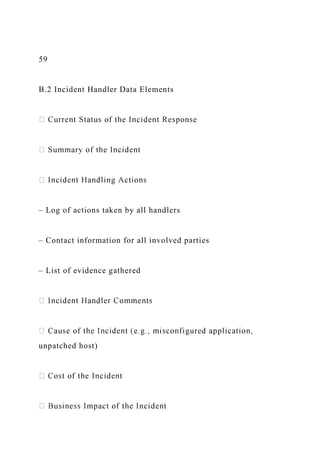 59
B.2 Incident Handler Data Elements
– Log of actions taken by all handlers
– Contact information for all involved parties
– List of evidence gathered
unpatched host)
 