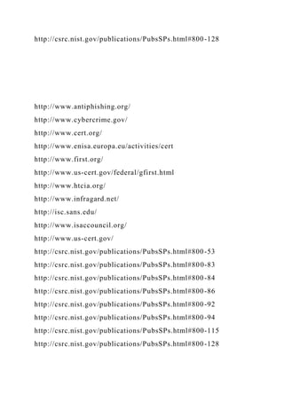 http://csrc.nist.gov/publications/PubsSPs.html#800-128
http://www.antiphishing.org/
http://www.cybercrime.gov/
http://www.cert.org/
http://www.enisa.europa.eu/activities/cert
http://www.first.org/
http://www.us-cert.gov/federal/gfirst.html
http://www.htcia.org/
http://www.infragard.net/
http://isc.sans.edu/
http://www.isaccouncil.org/
http://www.us-cert.gov/
http://csrc.nist.gov/publications/PubsSPs.html#800-53
http://csrc.nist.gov/publications/PubsSPs.html#800-83
http://csrc.nist.gov/publications/PubsSPs.html#800-84
http://csrc.nist.gov/publications/PubsSPs.html#800-86
http://csrc.nist.gov/publications/PubsSPs.html#800-92
http://csrc.nist.gov/publications/PubsSPs.html#800-94
http://csrc.nist.gov/publications/PubsSPs.html#800-115
http://csrc.nist.gov/publications/PubsSPs.html#800-128
 
