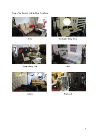 8
Some of the furniture sold in Heng Furnishing.
Sofa Rectangle dining table
Round dining table Bed
Mattress Cupboard
 