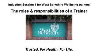 Induction Session 1 for West Berkshire Wellbeing trainers
The roles & responsibilities of a Trainer
Trusted. For Health. For Life.
 