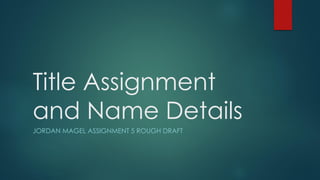 Title Assignment
and Name Details
JORDAN MAGEL ASSIGNMENT 5 ROUGH DRAFT
 