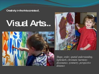 Creativity in the Arts consists of, Visual Arts...  Shape, order, spatial understanding, light/dark, chromatic harmony-dissonance, symmetry, perspective distance 