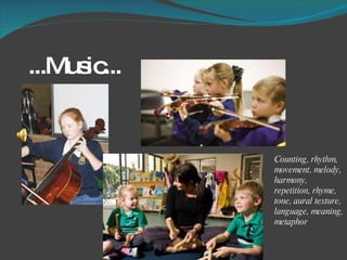 ...Music...  Counting, rhythm, movement, melody, harmony, repetition, rhyme, tone, aural texture, language, meaning, metaphor 