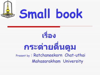 Small book เรื่อง  กระต่ายตื่นตูม Present by  : Ratchaneekorn  Chat-uthai Mahasarakham  University 