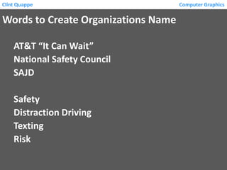 Clint Quappe

Words to Create Organizations Name
AT&T “It Can Wait”
National Safety Council
SAJD
Safety
Distraction Driving
Texting
Risk

Computer Graphics

 