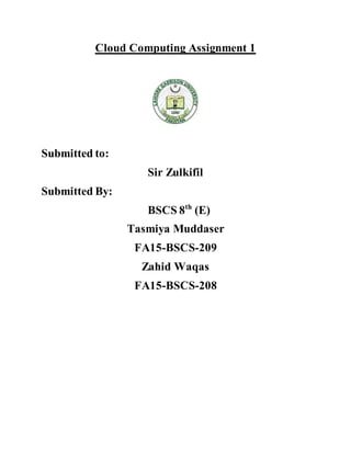 Cloud Computing Assignment 1
Submitted to:
Sir Zulkifil
Submitted By:
BSCS 8th
(E)
Tasmiya Muddaser
FA15-BSCS-209
Zahid Waqas
FA15-BSCS-208
 