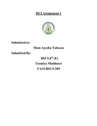 HCI Assignment 1
Submitted to:
Mam Ayesha Tahseen
Submitted By:
BSCS 8th
(E)
Tasmiya Muddaser
FA15-BSCS-209
 