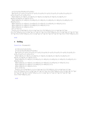 y=[2;3;10;29;66;127;218];
 dy=[y(2,1)-y(1,1);y(3,1)-y(2,1);y(4,1)-y(3,1);y(5,1)-y(4,1);y(6,1)-
y(5,1);y(7,1)-y(6,1)];
 d2y=[dy(2,1)-dy(1,1);dy(3,1)-dy(2,1);dy(4,1)-dy(3,1);dy(5,1)-
dy(4,1);dy(6,1)-dy(5,1)];
 d3y=[d2y(2,1)-d2y(1,1);d2y(3,1)-d2y(2,1);d2y(4,1)-d2y(3,1);d2y(5,1)-
d2y(4,1)];
 d4y=[d3y(2,1)-d3y(1,1);d3y(3,1)-d3y(2,1);d3y(4,1)-d3y(3,1)];
 d5y=[d4y(2,1)-d4y(1,1);d4y(3,1)-d4y(2,1)];
 d6y=[d5y(2,1)-d5y(1,1)];
 p=(.5-0)/1;
 Y=y(1,1)+(((p*dy(1,1)))+((p*(p-1))/2)*d2y(1,1))+(((p*(p-1)*(p-
2))/6)*d3y(1,1))+(((p*(p-1)*(p-2)*(p-3))/24)*d4y(1,1))+(((p*(p-1)*(p-2)*(p-
3)*(p-4))/120)*d5y(1,1))+(((p*(p-1)*(p-2)*(p-3)*(p-4)*(p-5))/720)*d6y(1,1))

   end

         Striling
   function Forward()

    x=[0;1;2;3;4;5;6];
    y=[2;3;10;29;66;127;218];
    dy=[y(2,1)-y(1,1);y(3,1)-y(2,1);y(4,1)-y(3,1);y(5,1)-y(4,1);y(6,1)-
   y(5,1);y(7,1)-y(6,1)];
    d2y=[dy(2,1)-dy(1,1);dy(3,1)-dy(2,1);dy(4,1)-dy(3,1);dy(5,1)-
   dy(4,1);dy(6,1)-dy(5,1)];
    d3y=[d2y(2,1)-d2y(1,1);d2y(3,1)-d2y(2,1);d2y(4,1)-d2y(3,1);d2y(5,1)-
   d2y(4,1)];
    d4y=[d3y(2,1)-d3y(1,1);d3y(3,1)-d3y(2,1);d3y(4,1)-d3y(3,1)];
    d5y=[d4y(2,1)-d4y(1,1);d4y(3,1)-d4y(2,1)];
    d6y=[d5y(2,1)-d5y(1,1)];
    p=(.5-0)/1;
    Y=y(1,1)+(((p*dy(1,1)))+((p*(p-1))/2)*d2y(1,1))+(((p*(p-1)*(p-
   2))/6)*d3y(1,1))+(((p*(p-1)*(p-2)*(p-3))/24)*d4y(1,1))+(((p*(p-1)*(p-
   2)*(p-3)*(p-4))/120)*d5y(1,1))+(((p*(p-1)*(p-2)*(p-3)*(p-4)*(p-
   5))/720)*d6y(1,1))

    end
 