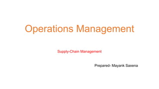 Operations Management
Supply-Chain Management
Prepared- Mayank Saxena
 
