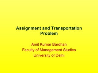 Assignment and Transportation Problem Amit Kumar Bardhan Faculty of Management Studies University of Delhi 